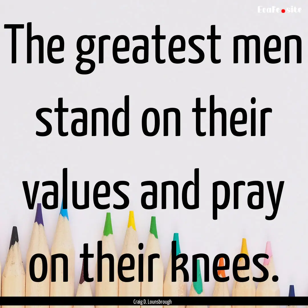 The greatest men stand on their values and.... : Quote by Craig D. Lounsbrough