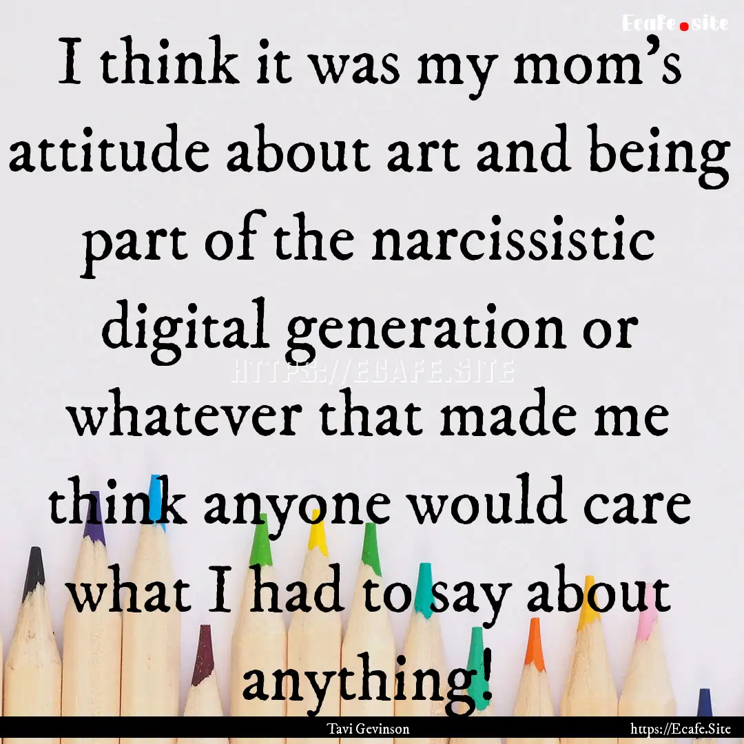 I think it was my mom's attitude about art.... : Quote by Tavi Gevinson