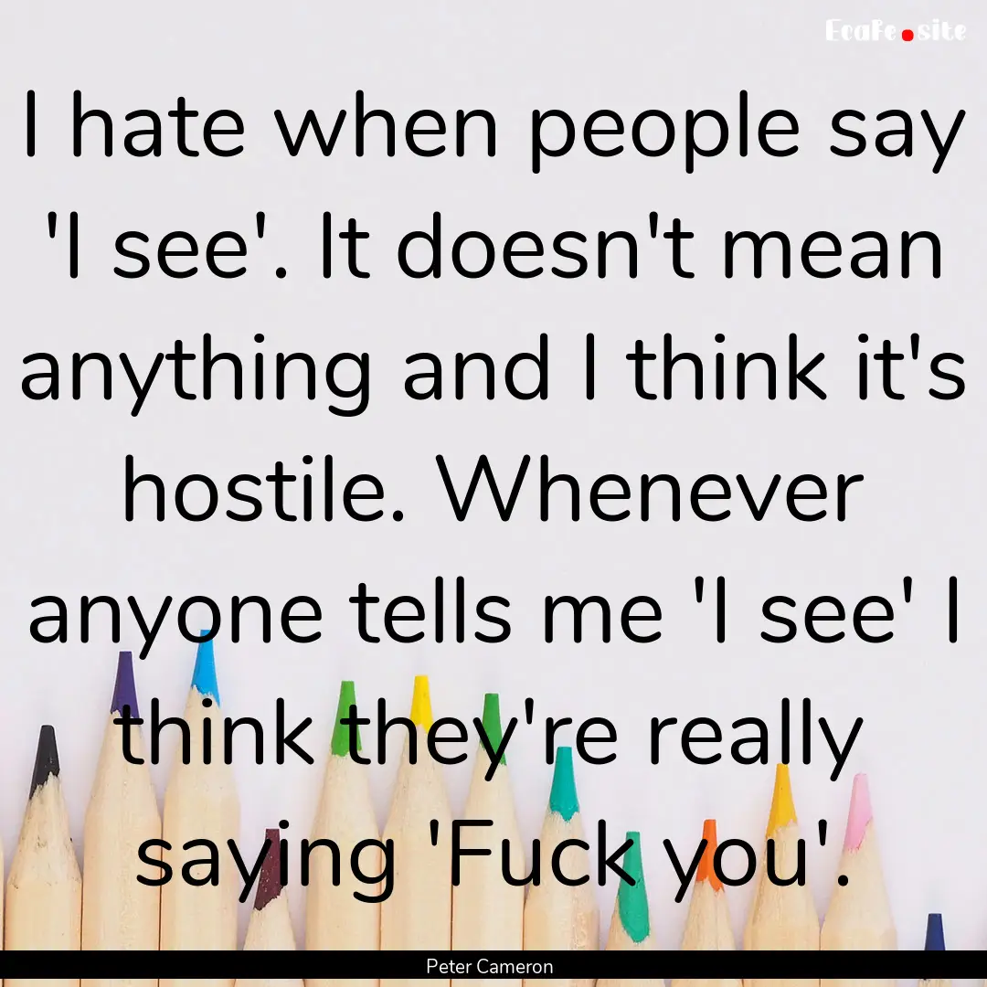 I hate when people say 'I see'. It doesn't.... : Quote by Peter Cameron