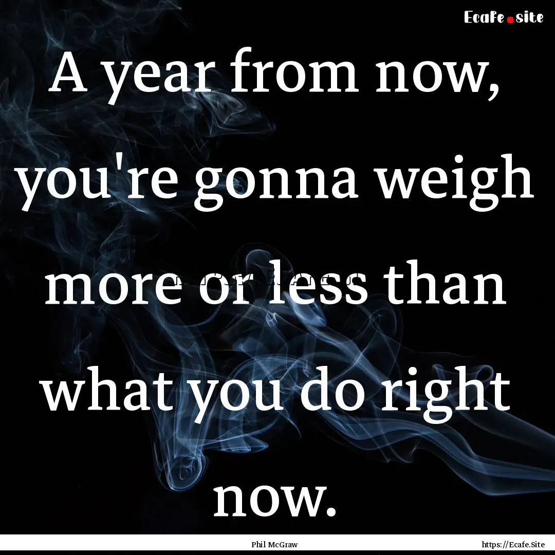 A year from now, you're gonna weigh more.... : Quote by Phil McGraw