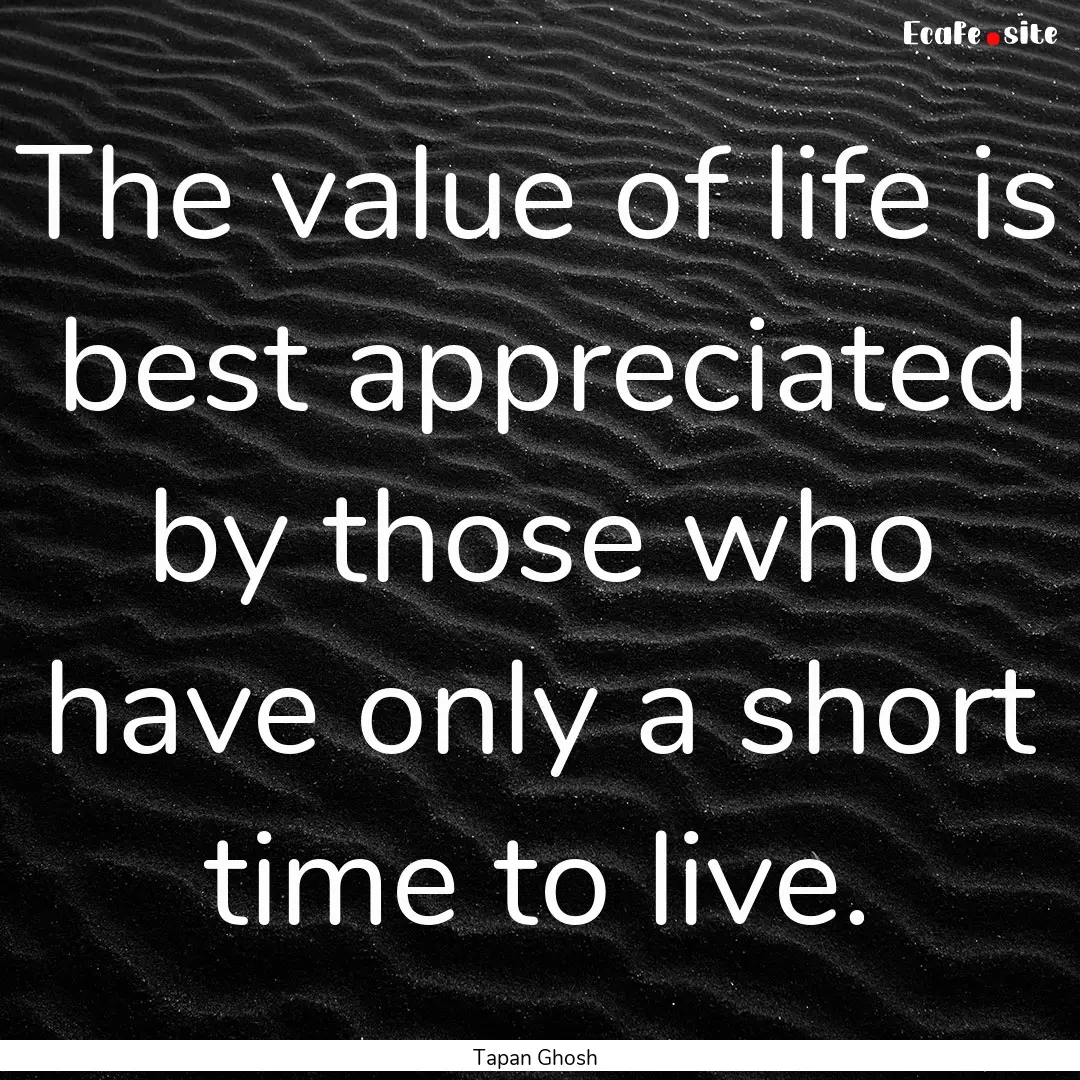 The value of life is best appreciated by.... : Quote by Tapan Ghosh