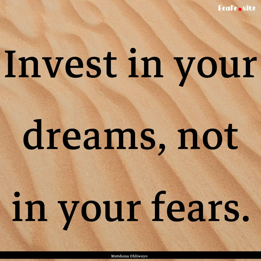 Invest in your dreams, not in your fears..... : Quote by Matshona Dhliwayo