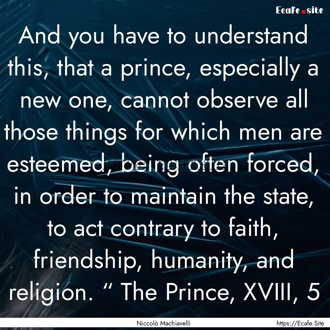 And you have to understand this, that a prince,.... : Quote by Niccolò Machiavelli