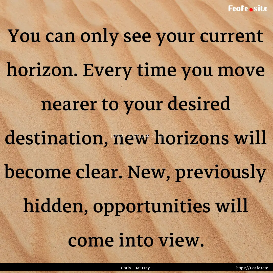 You can only see your current horizon. Every.... : Quote by Chris Murray