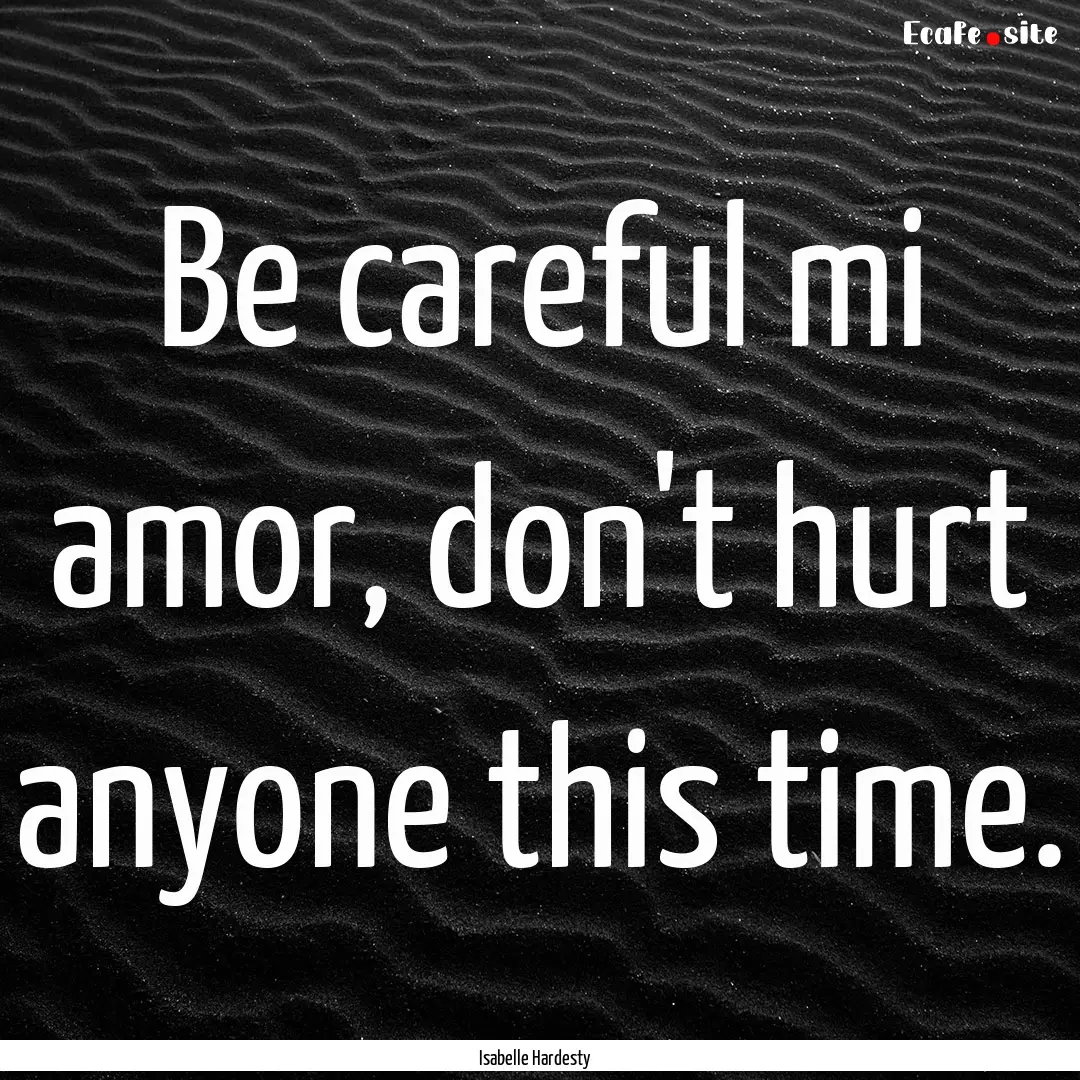 Be careful mi amor, don't hurt anyone this.... : Quote by Isabelle Hardesty