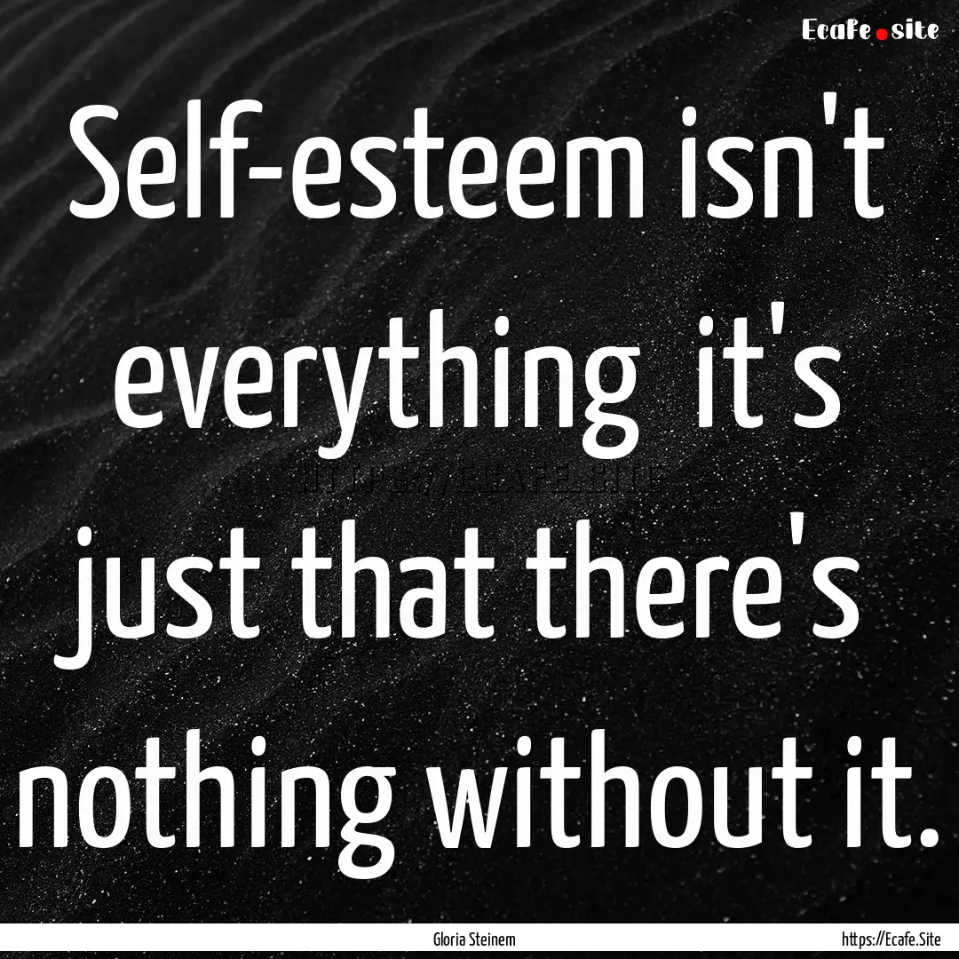 Self-esteem isn't everything it's just that.... : Quote by Gloria Steinem