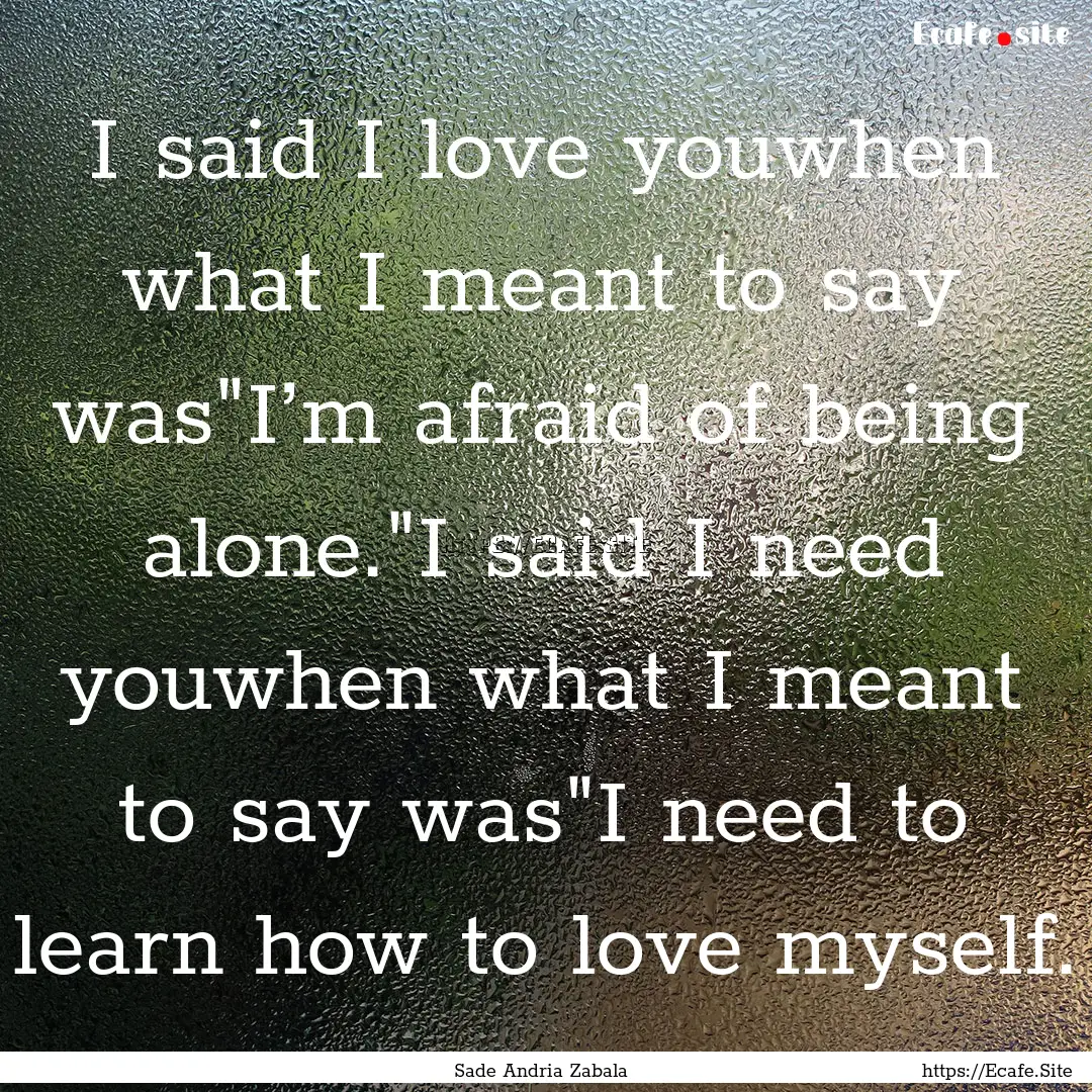 I said I love youwhen what I meant to say.... : Quote by Sade Andria Zabala