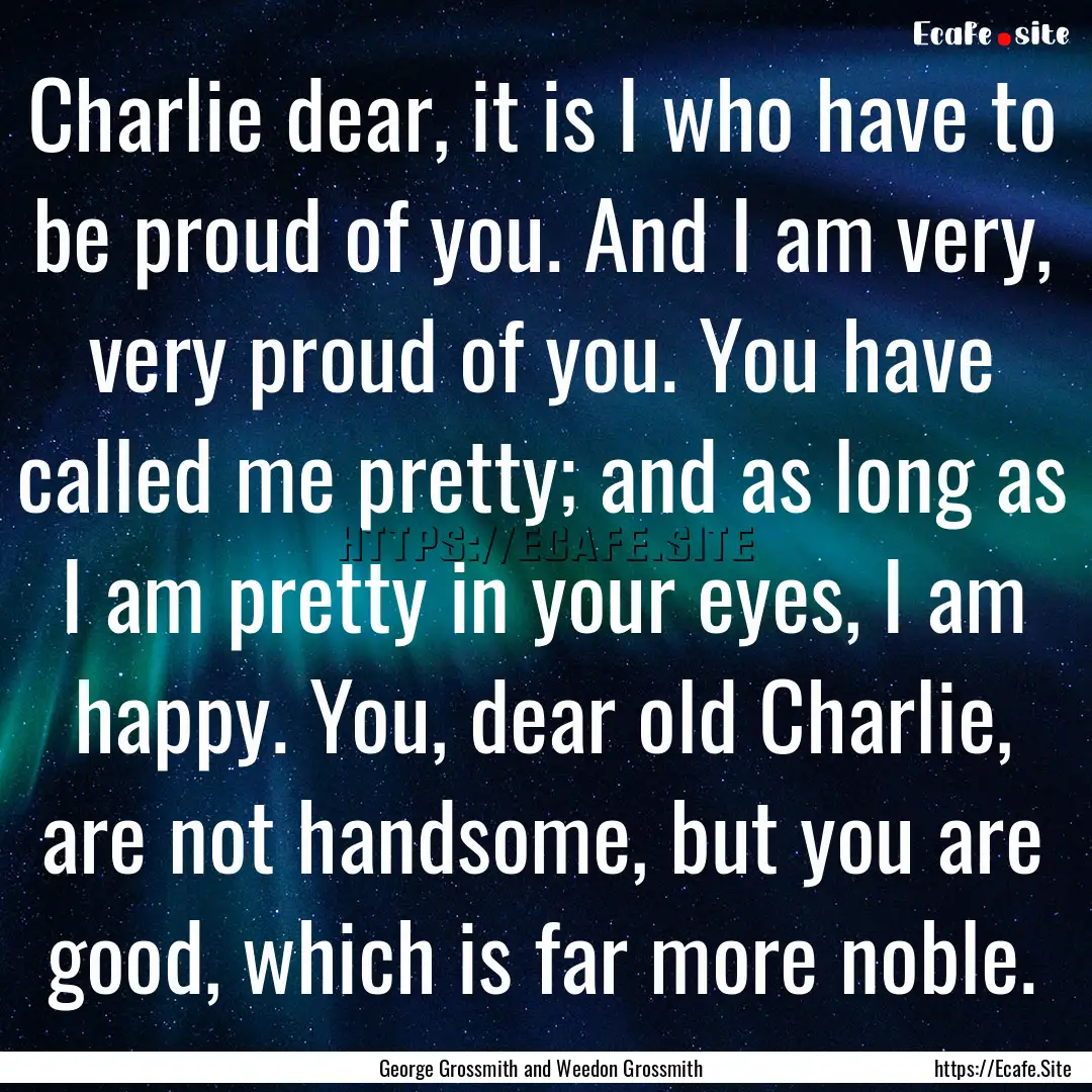 Charlie dear, it is I who have to be proud.... : Quote by George Grossmith and Weedon Grossmith