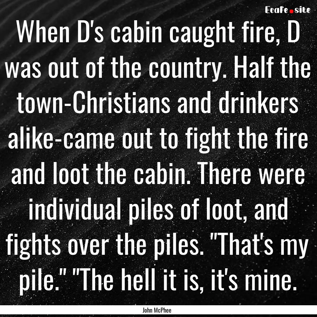 When D's cabin caught fire, D was out of.... : Quote by John McPhee