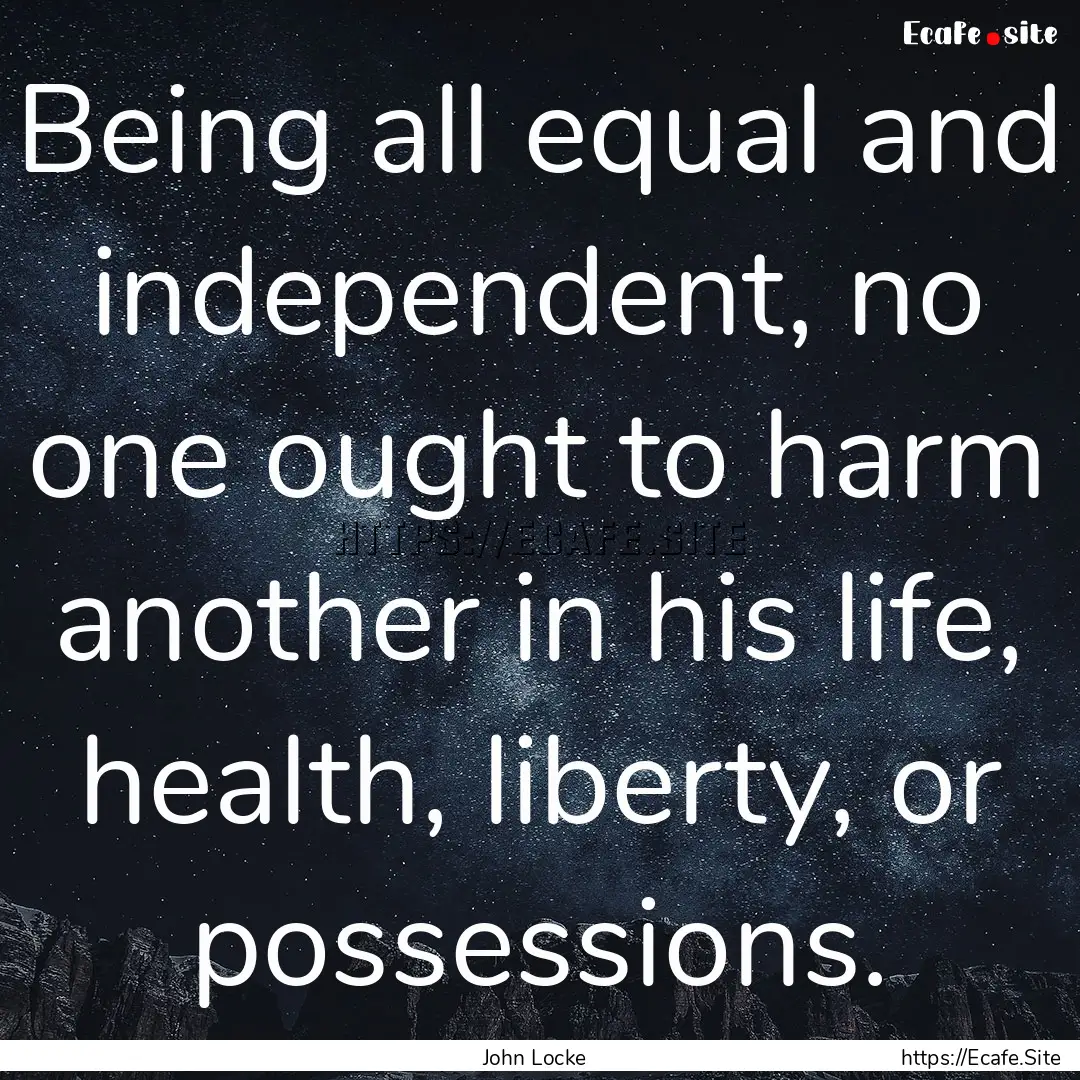 Being all equal and independent, no one ought.... : Quote by John Locke