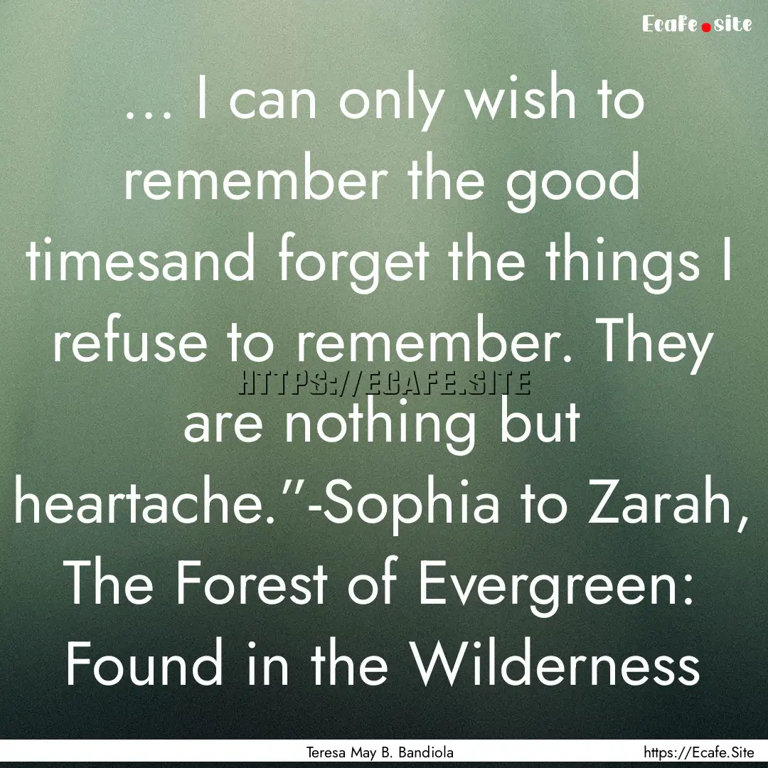 … I can only wish to remember the good.... : Quote by Teresa May B. Bandiola