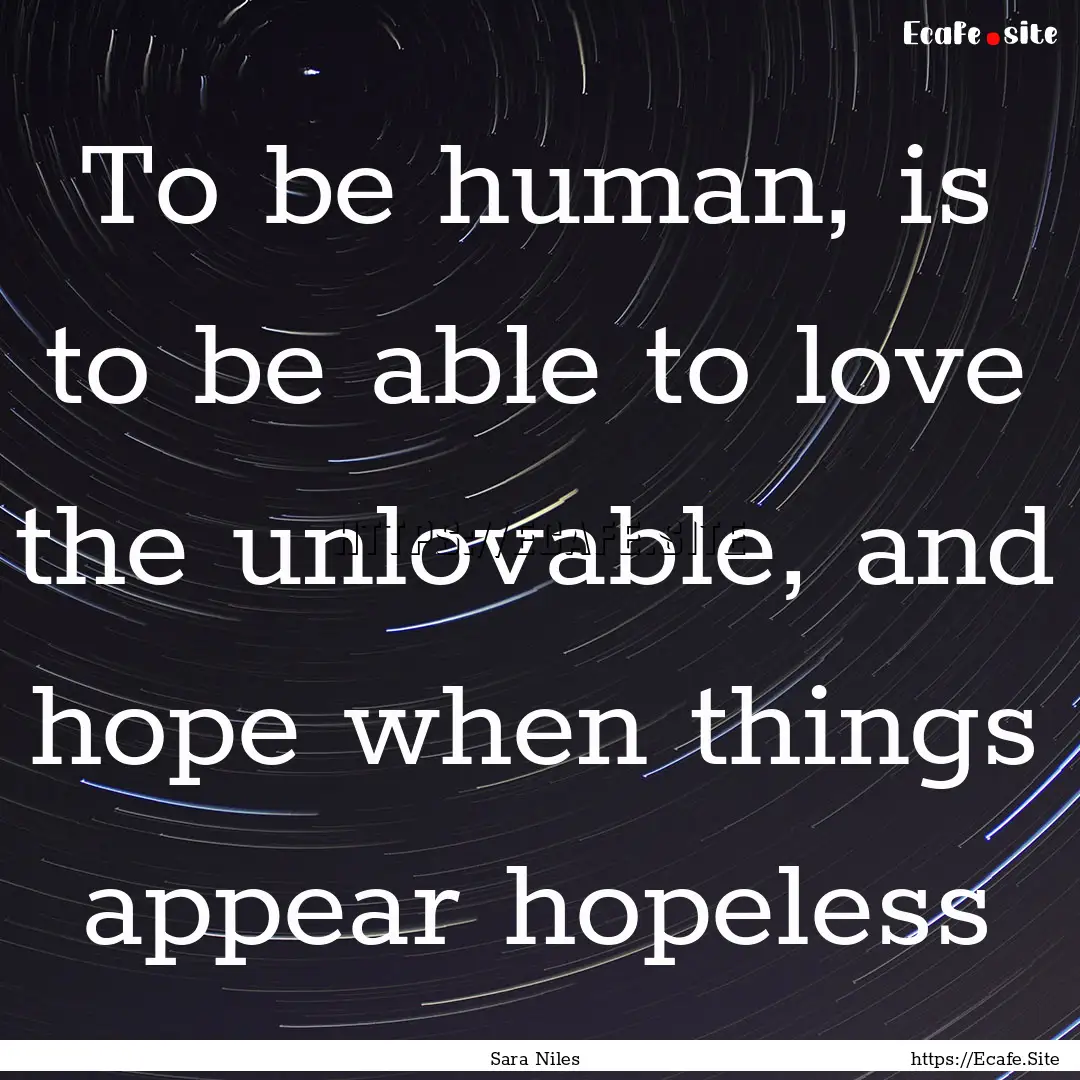 To be human, is to be able to love the unlovable,.... : Quote by Sara Niles