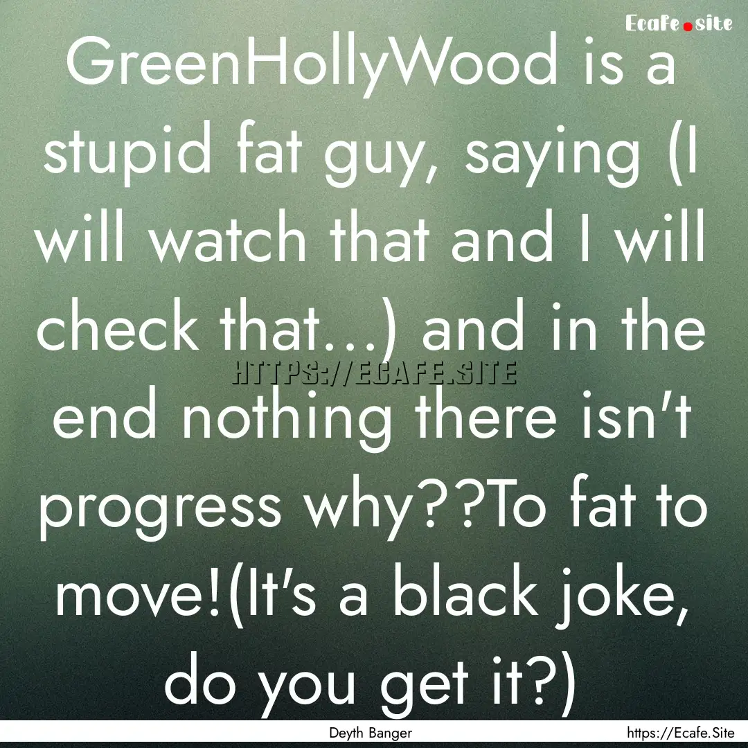 GreenHollyWood is a stupid fat guy, saying.... : Quote by Deyth Banger