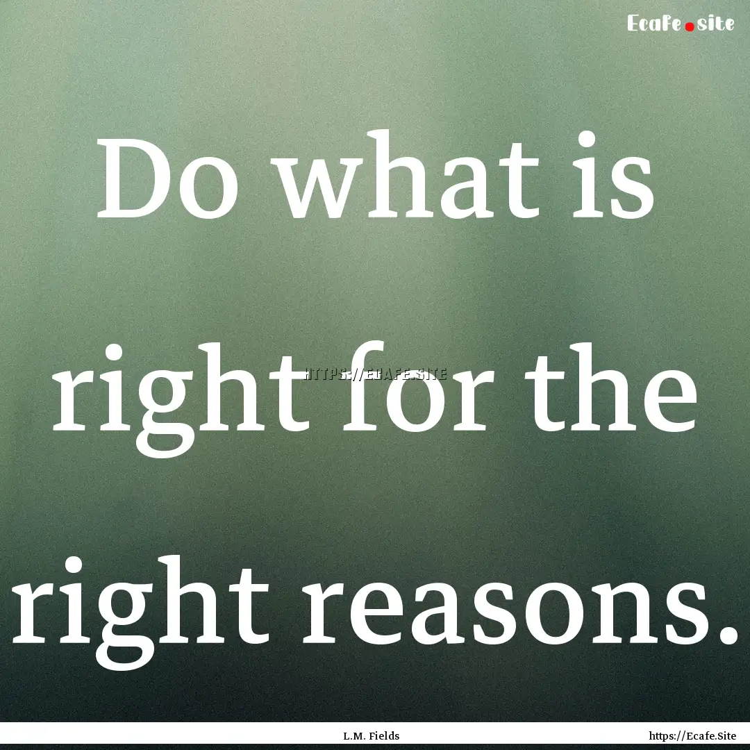 Do what is right for the right reasons. : Quote by L.M. Fields