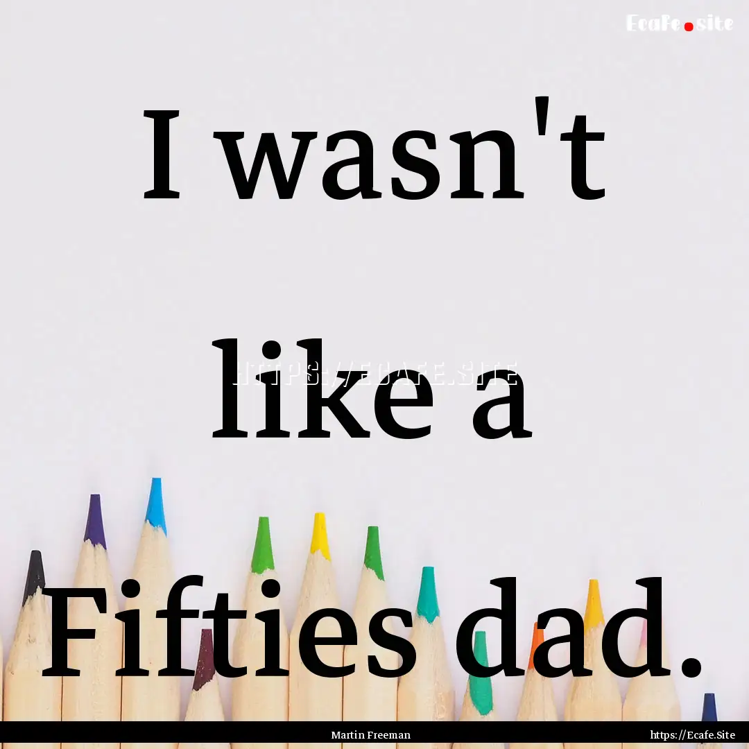 I wasn't like a Fifties dad. : Quote by Martin Freeman