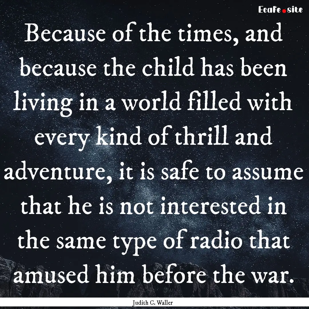 Because of the times, and because the child.... : Quote by Judith C. Waller