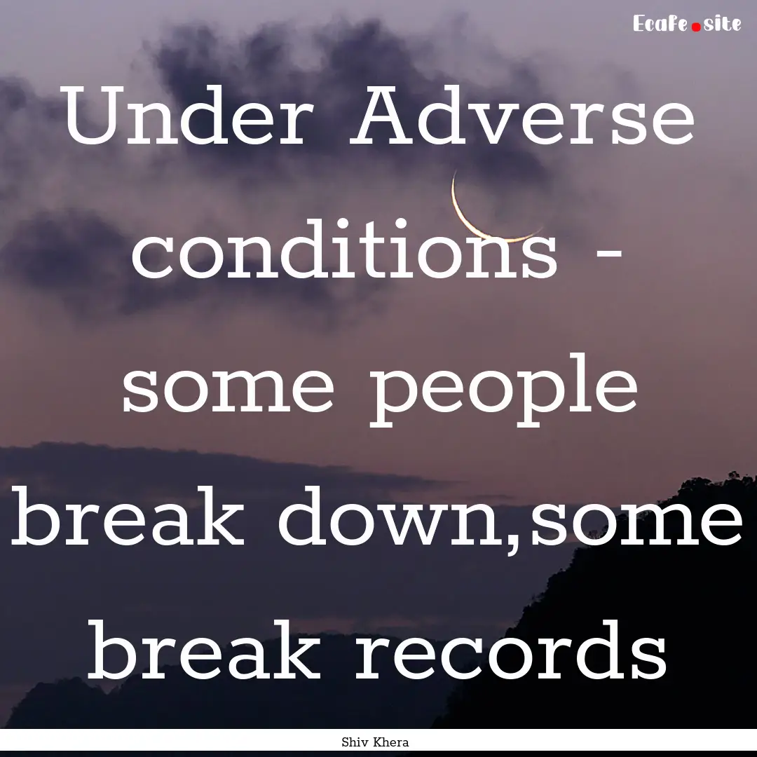 Under Adverse conditions - some people break.... : Quote by Shiv Khera