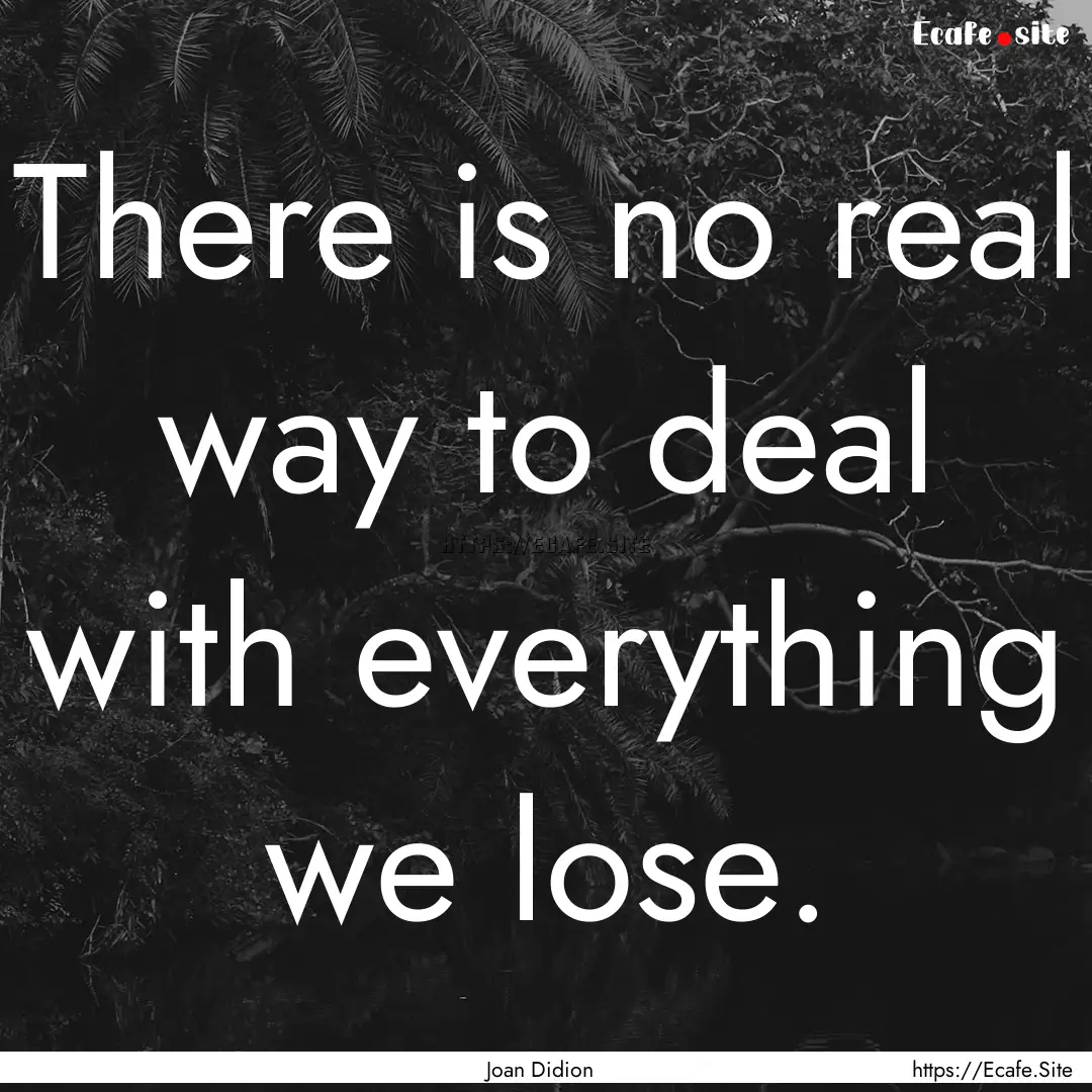 There is no real way to deal with everything.... : Quote by Joan Didion