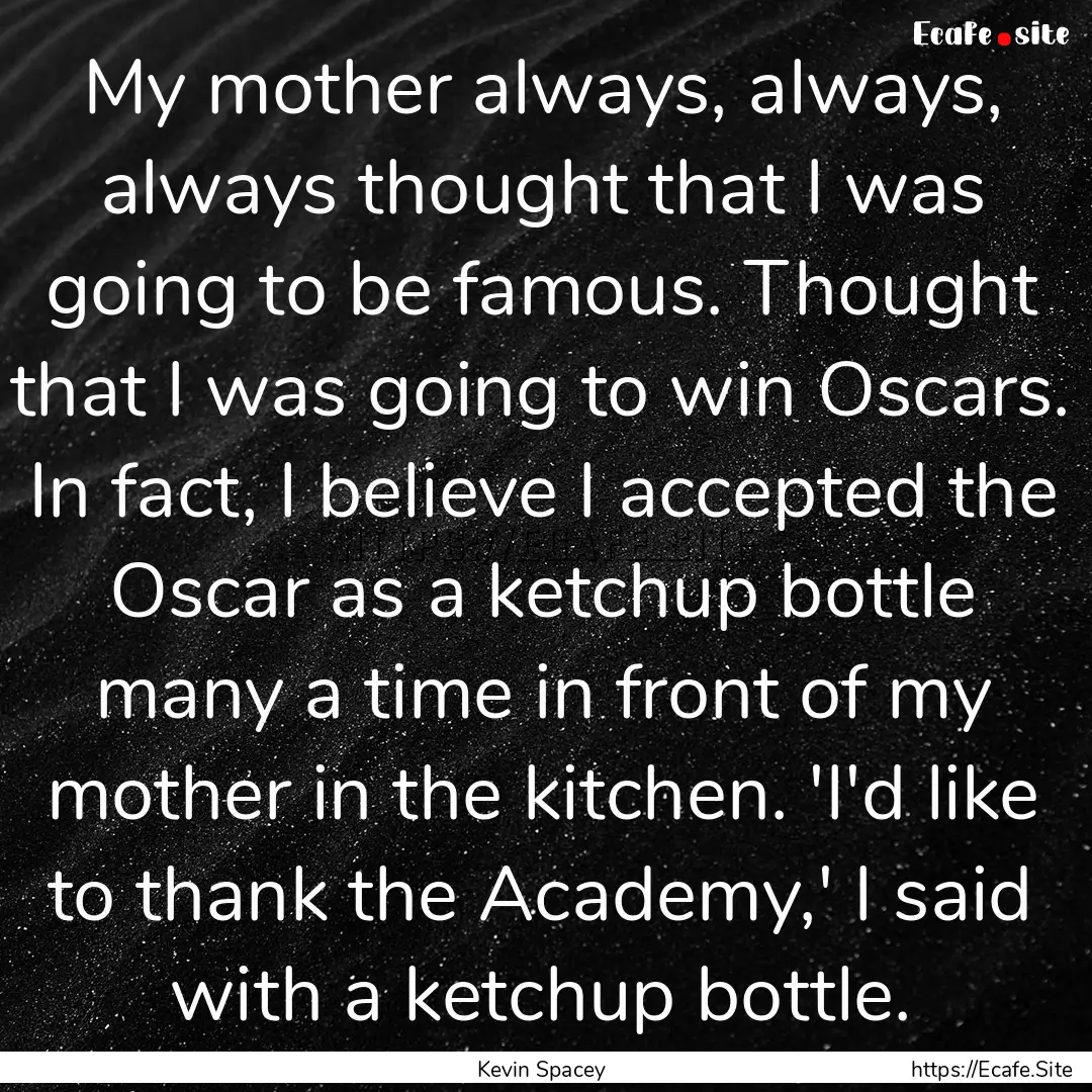 My mother always, always, always thought.... : Quote by Kevin Spacey