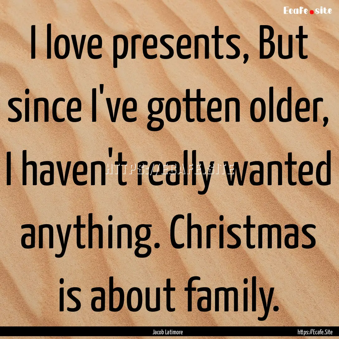 I love presents, But since I've gotten older,.... : Quote by Jacob Latimore