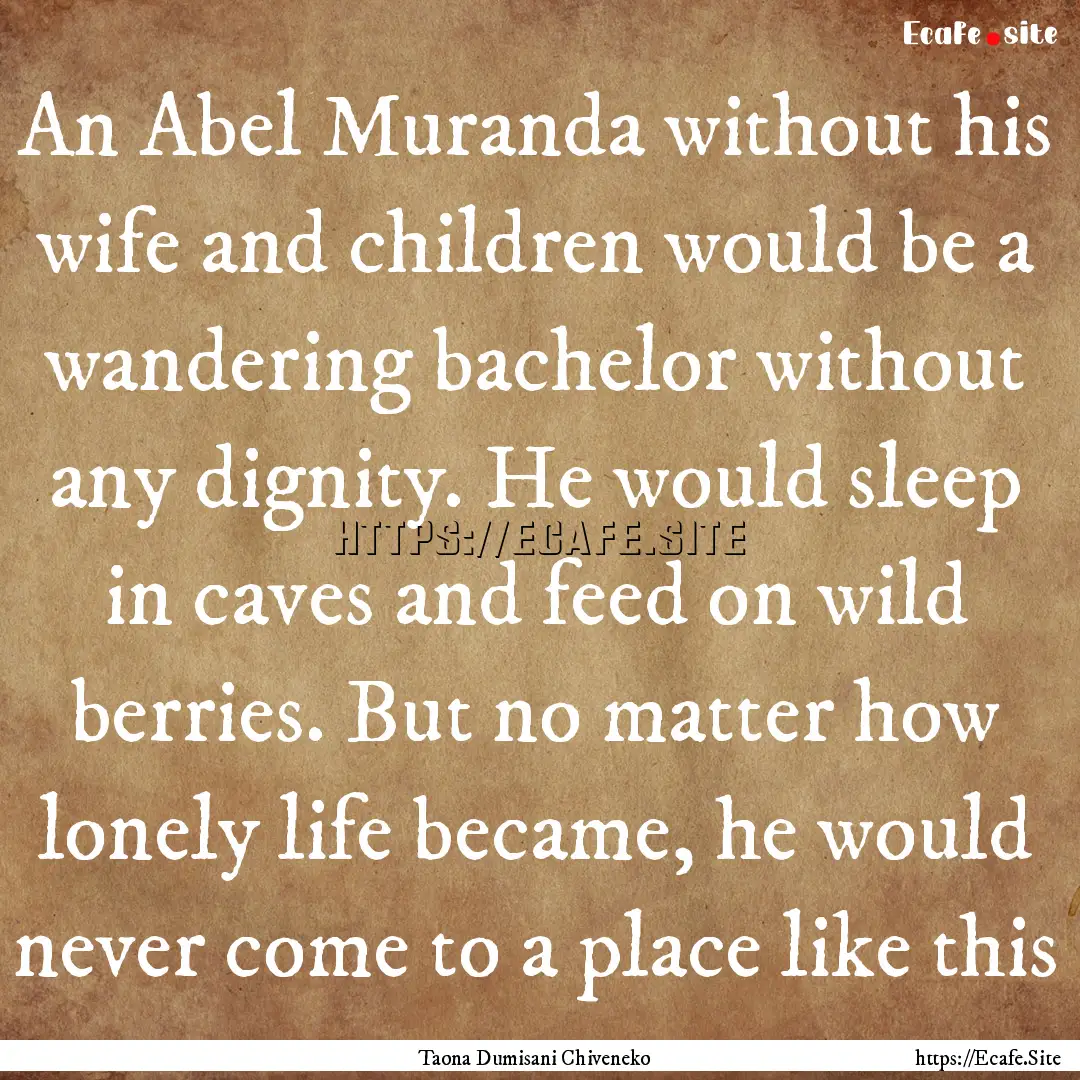 An Abel Muranda without his wife and children.... : Quote by Taona Dumisani Chiveneko