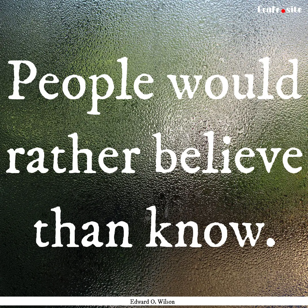 People would rather believe than know. : Quote by Edward O. Wilson