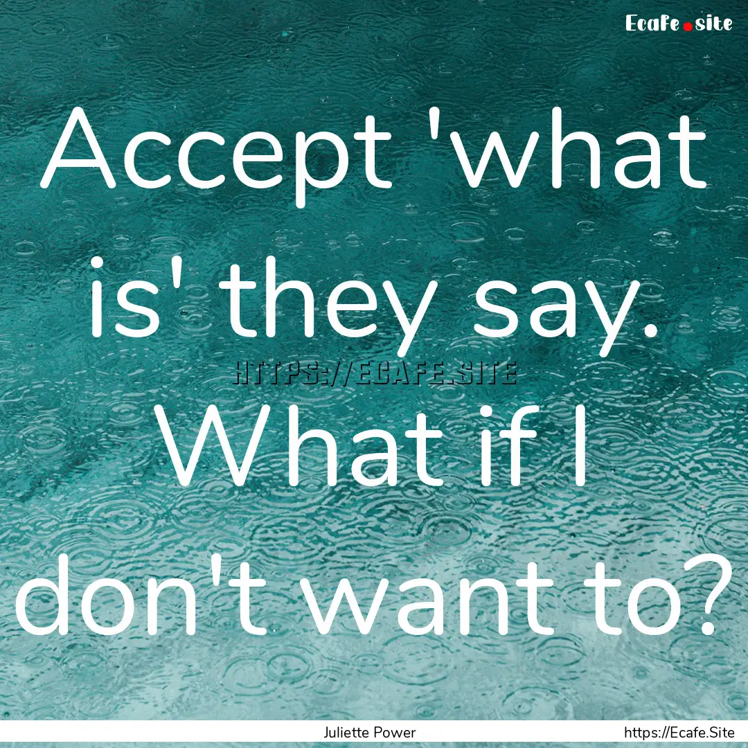 Accept 'what is' they say. What if I don't.... : Quote by Juliette Power