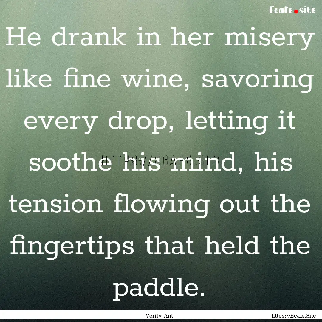 He drank in her misery like fine wine, savoring.... : Quote by Verity Ant