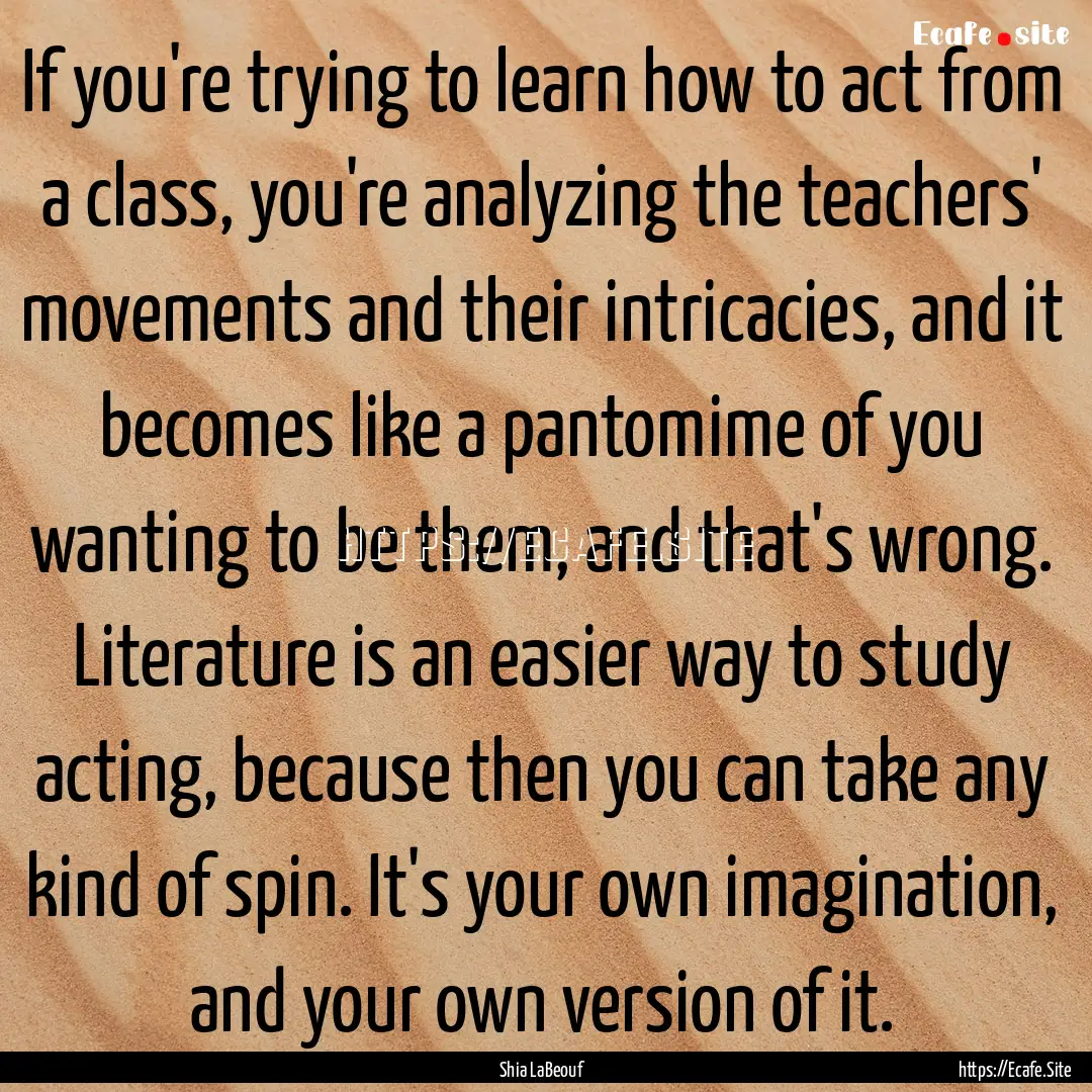 If you're trying to learn how to act from.... : Quote by Shia LaBeouf