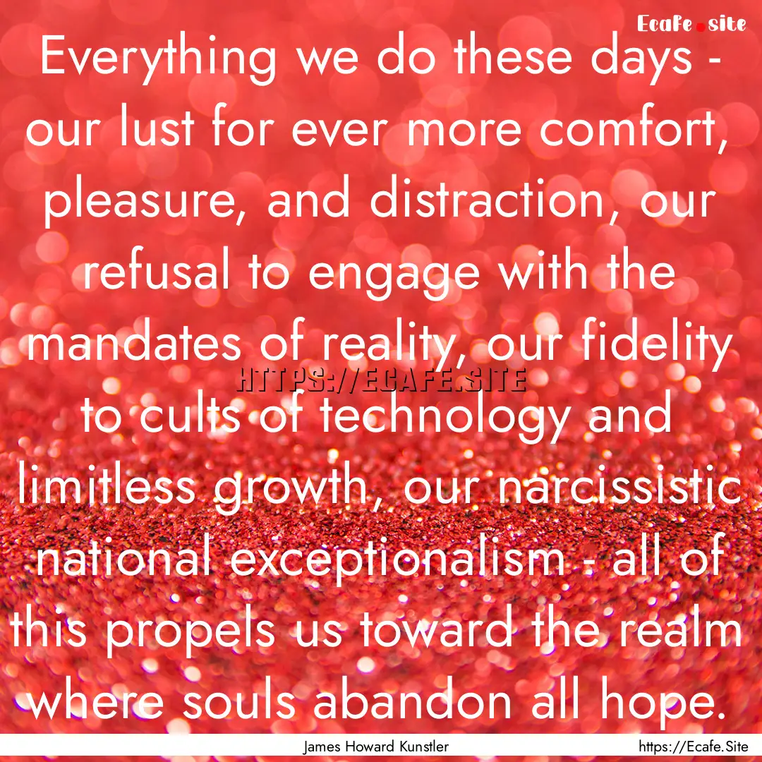 Everything we do these days - our lust for.... : Quote by James Howard Kunstler