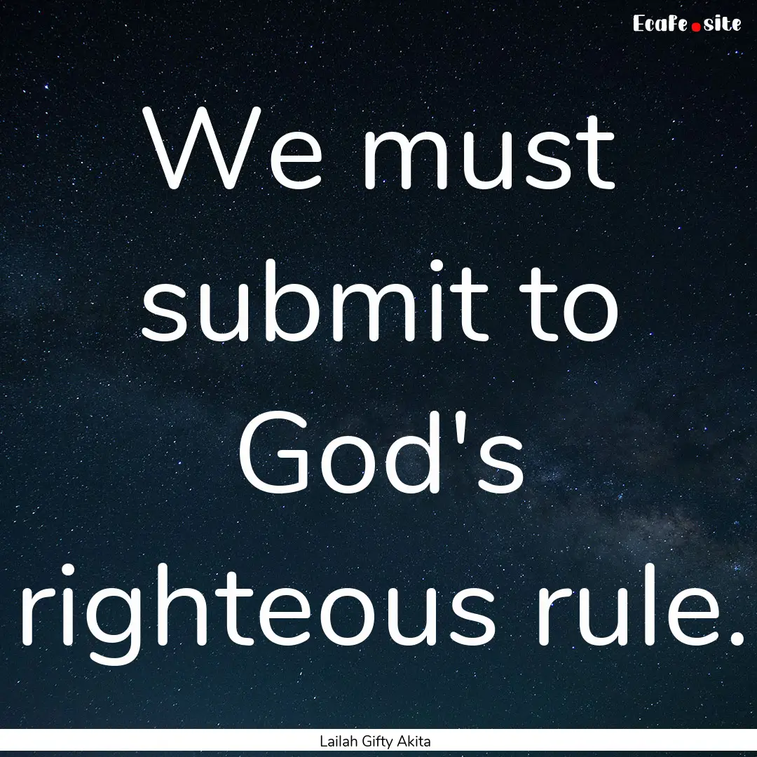 We must submit to God's righteous rule. : Quote by Lailah Gifty Akita