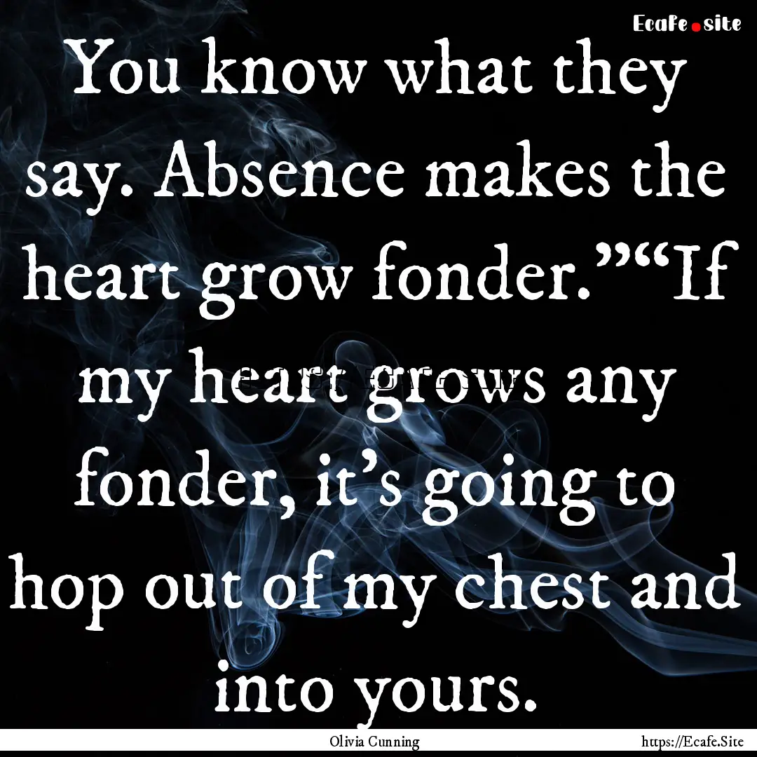 You know what they say. Absence makes the.... : Quote by Olivia Cunning