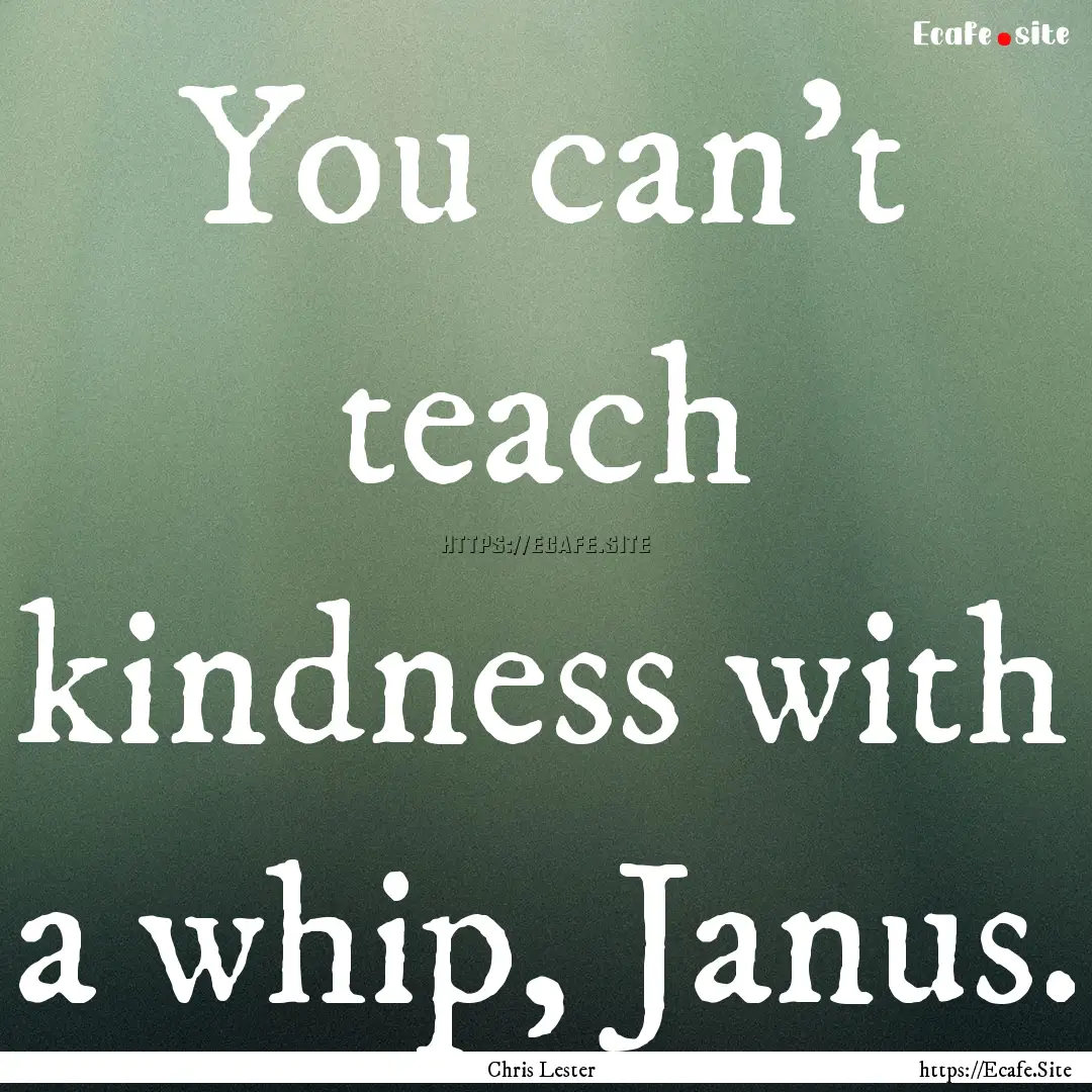 You can't teach kindness with a whip, Janus..... : Quote by Chris Lester