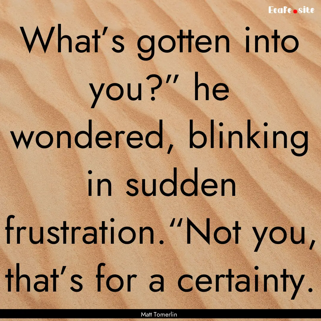 What’s gotten into you?” he wondered,.... : Quote by Matt Tomerlin