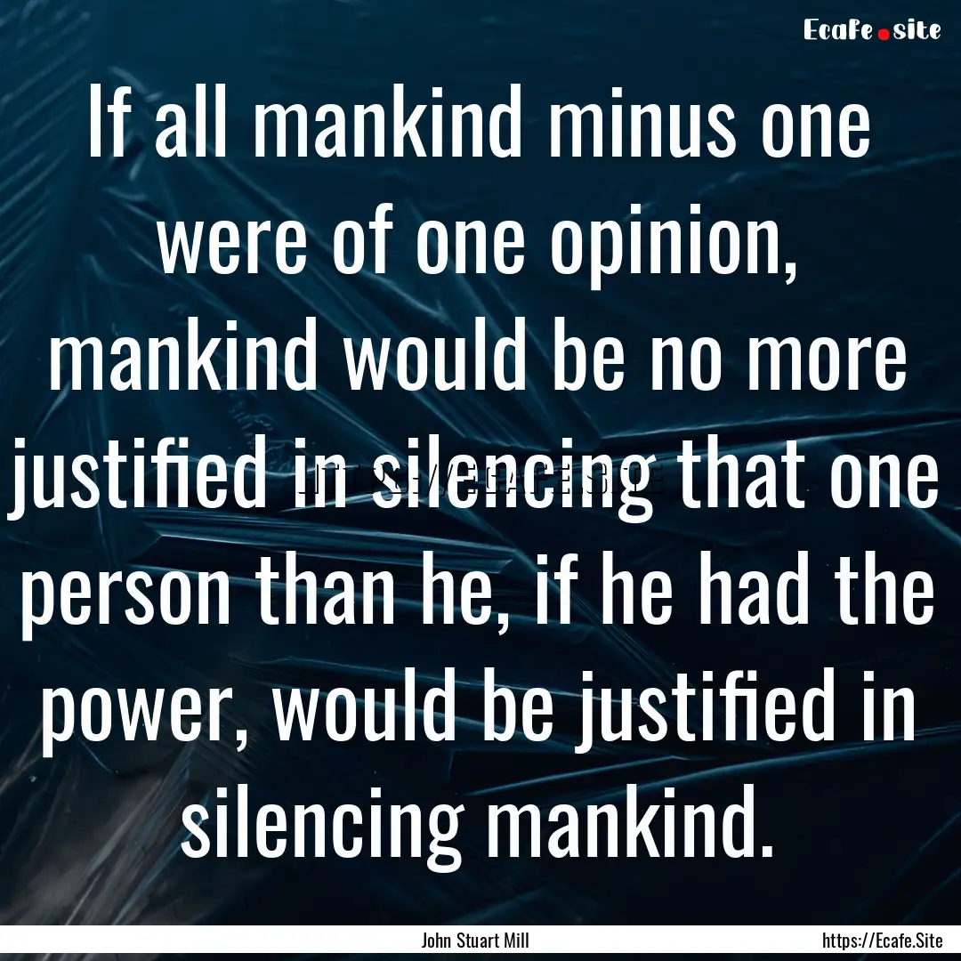 If all mankind minus one were of one opinion,.... : Quote by John Stuart Mill