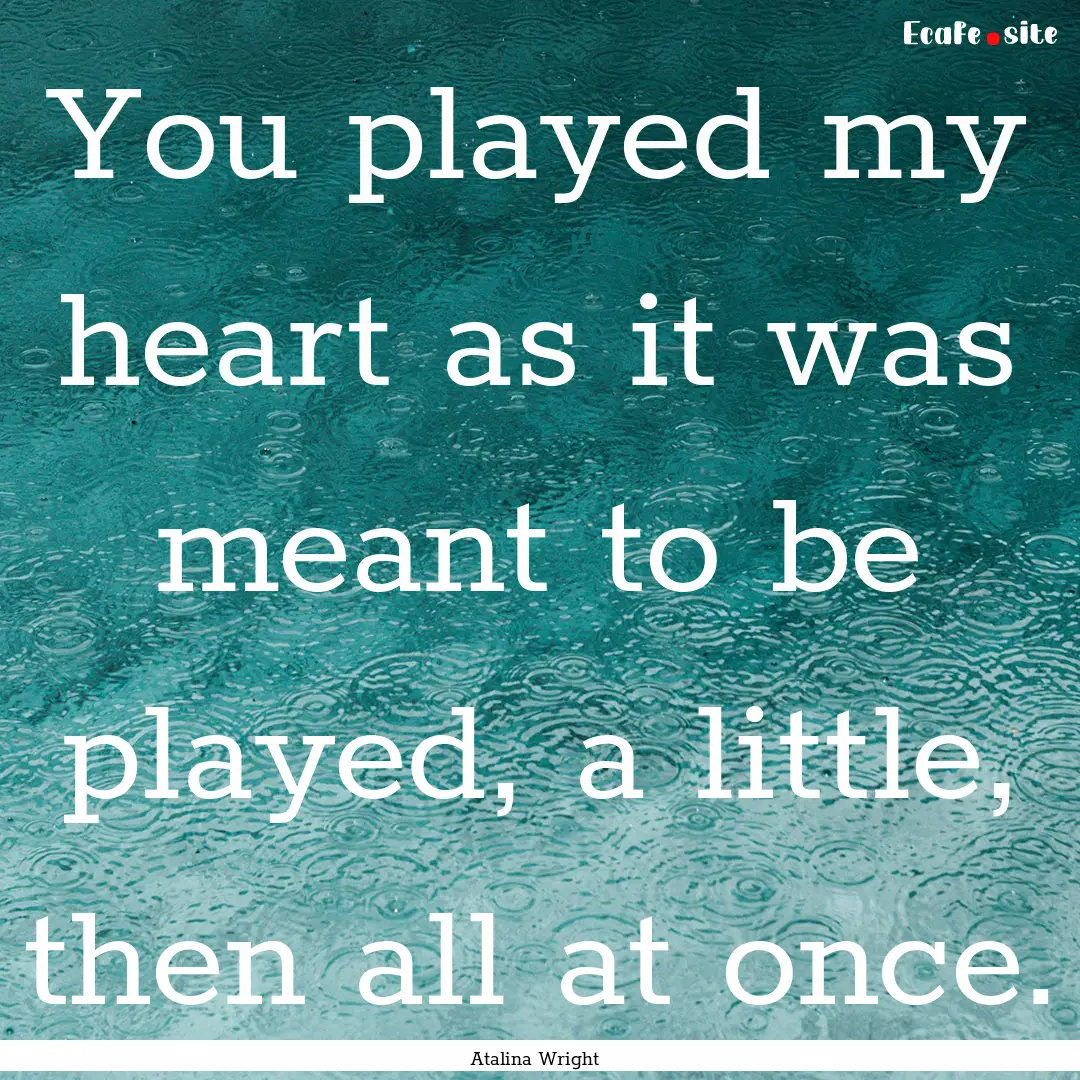 You played my heart as it was meant to be.... : Quote by Atalina Wright