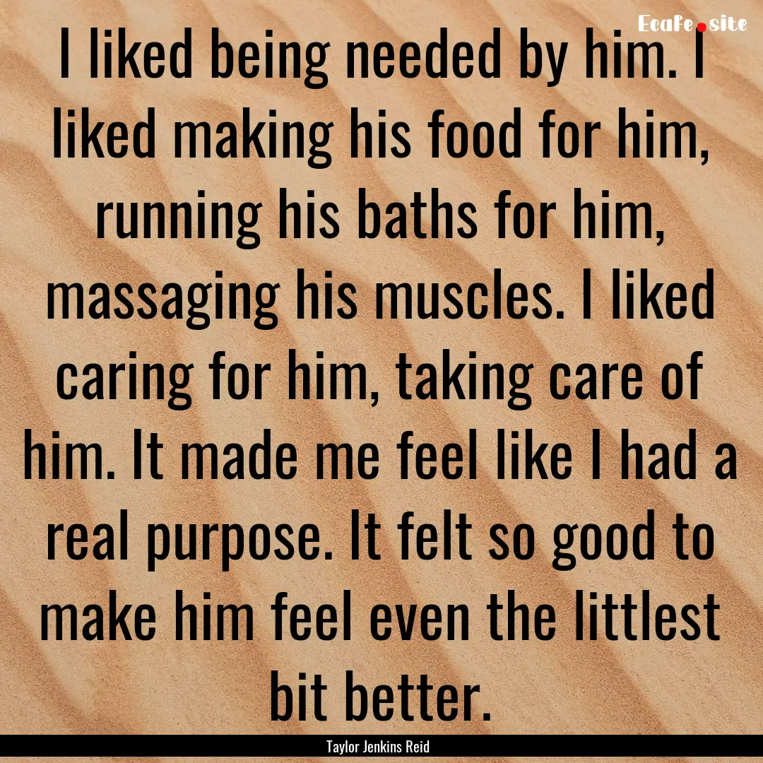 I liked being needed by him. I liked making.... : Quote by Taylor Jenkins Reid