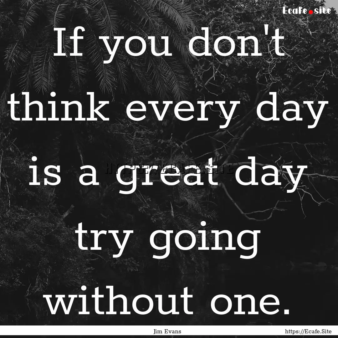 If you don't think every day is a great day.... : Quote by Jim Evans