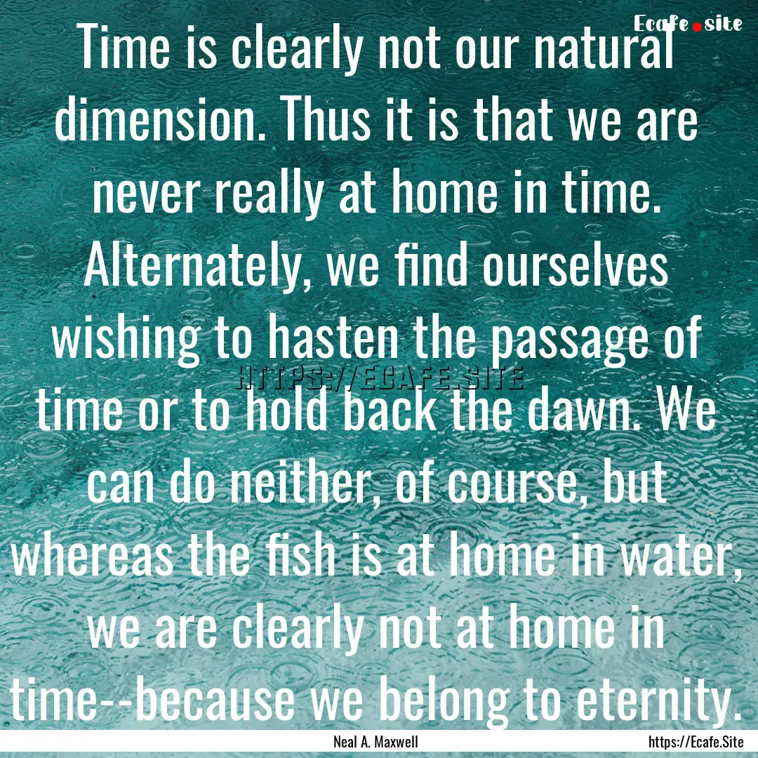 Time is clearly not our natural dimension..... : Quote by Neal A. Maxwell