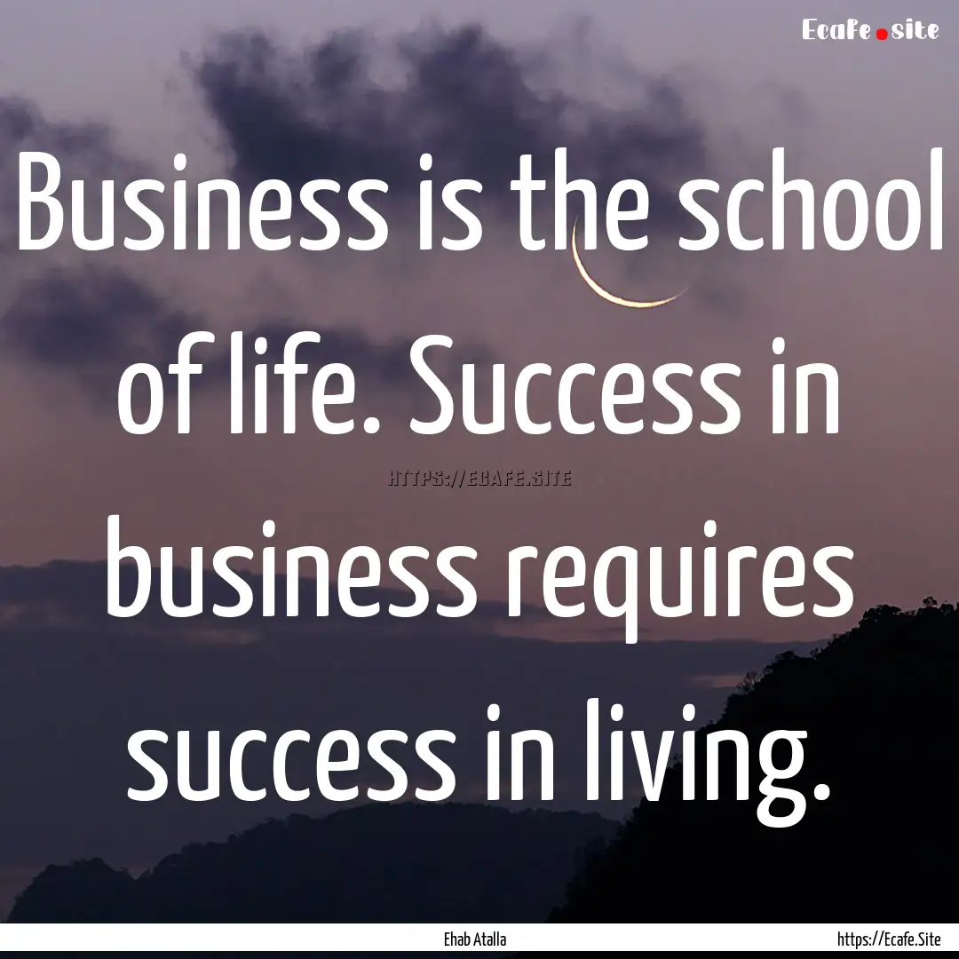 Business is the school of life. Success in.... : Quote by Ehab Atalla