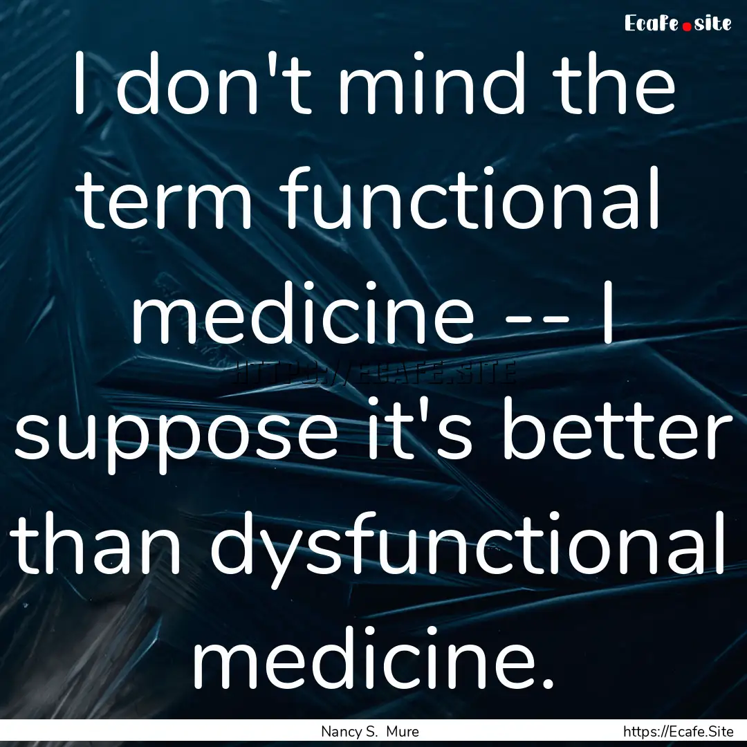 I don't mind the term functional medicine.... : Quote by Nancy S. Mure