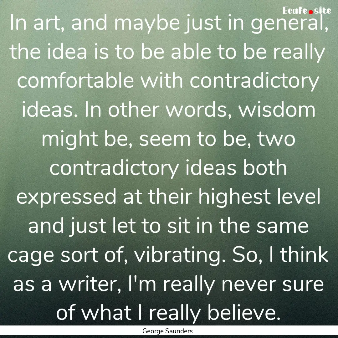 In art, and maybe just in general, the idea.... : Quote by George Saunders