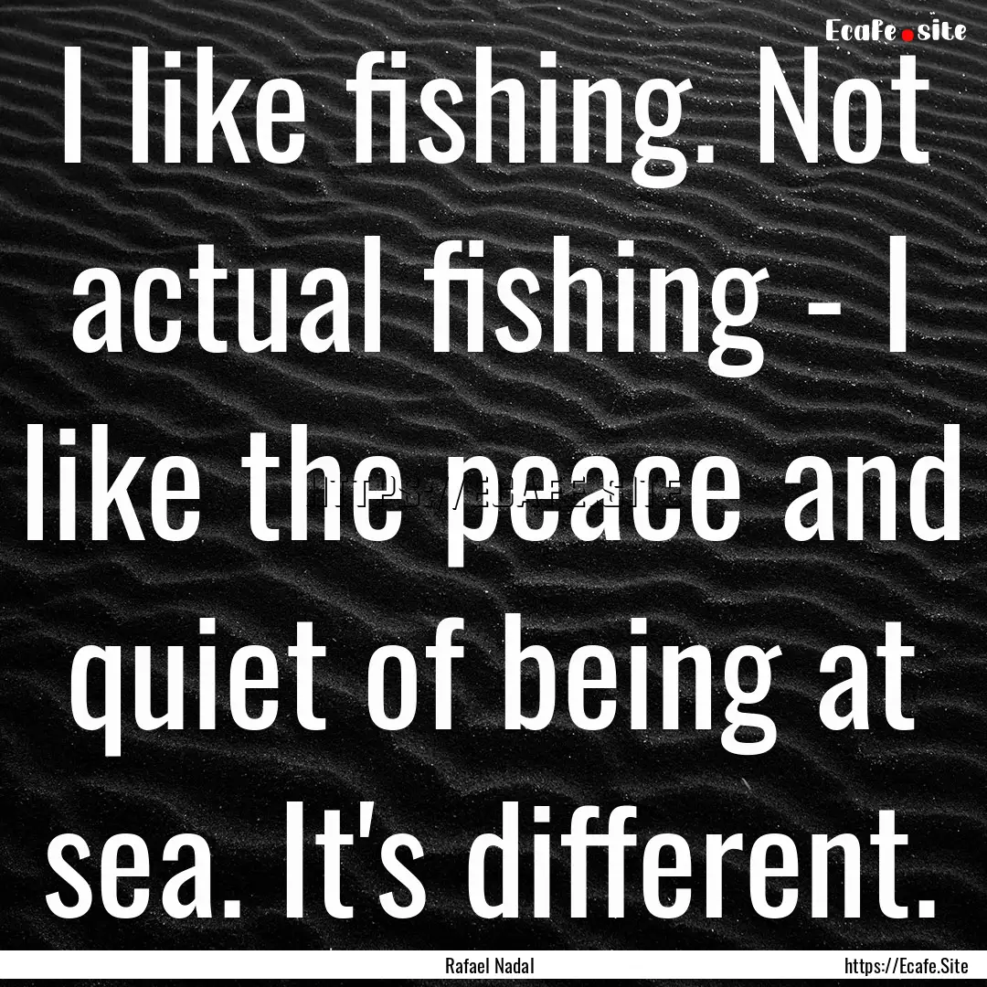 I like fishing. Not actual fishing - I like.... : Quote by Rafael Nadal