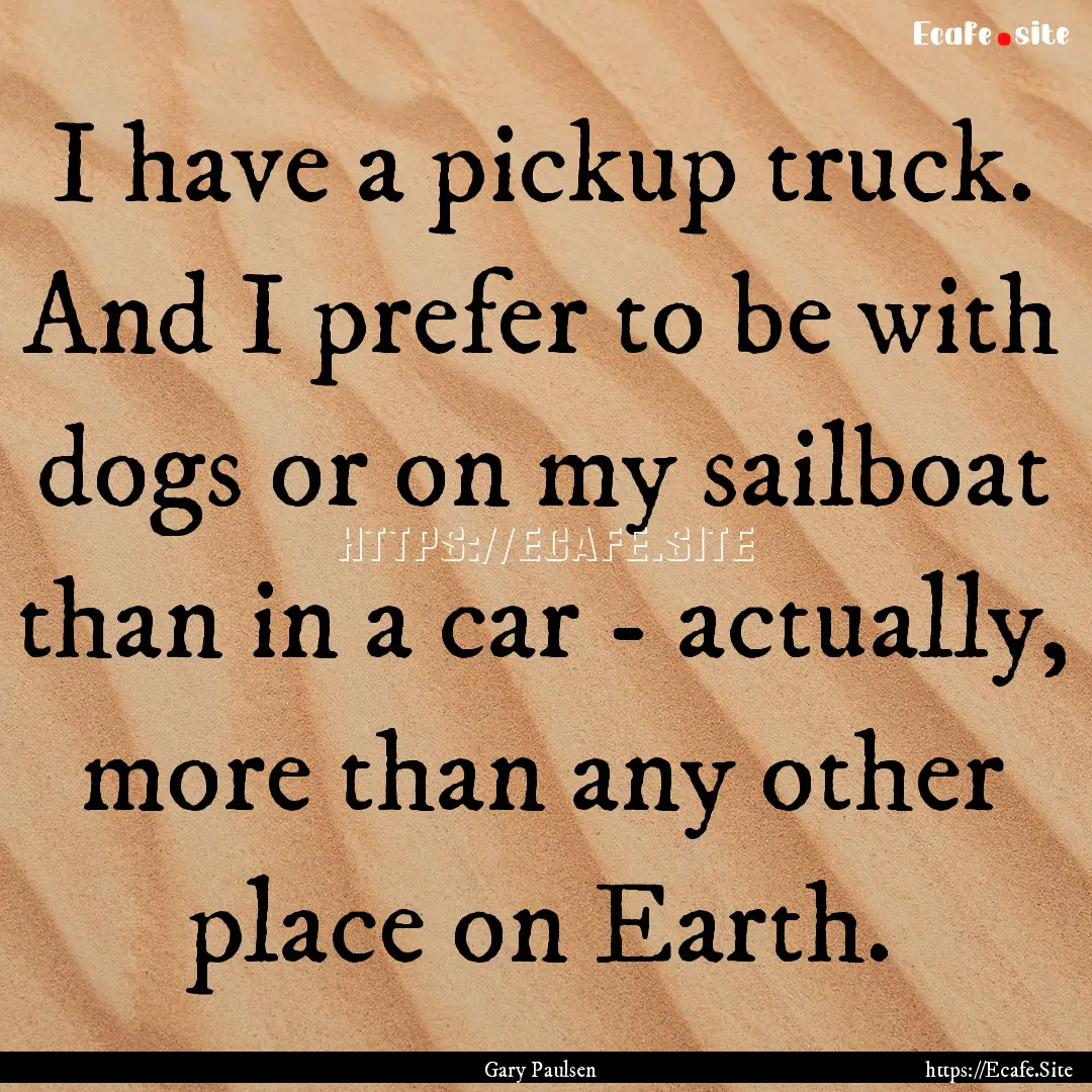 I have a pickup truck. And I prefer to be.... : Quote by Gary Paulsen