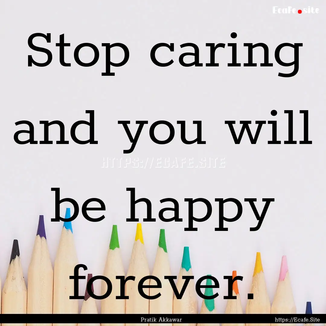 Stop caring and you will be happy forever..... : Quote by Pratik Akkawar