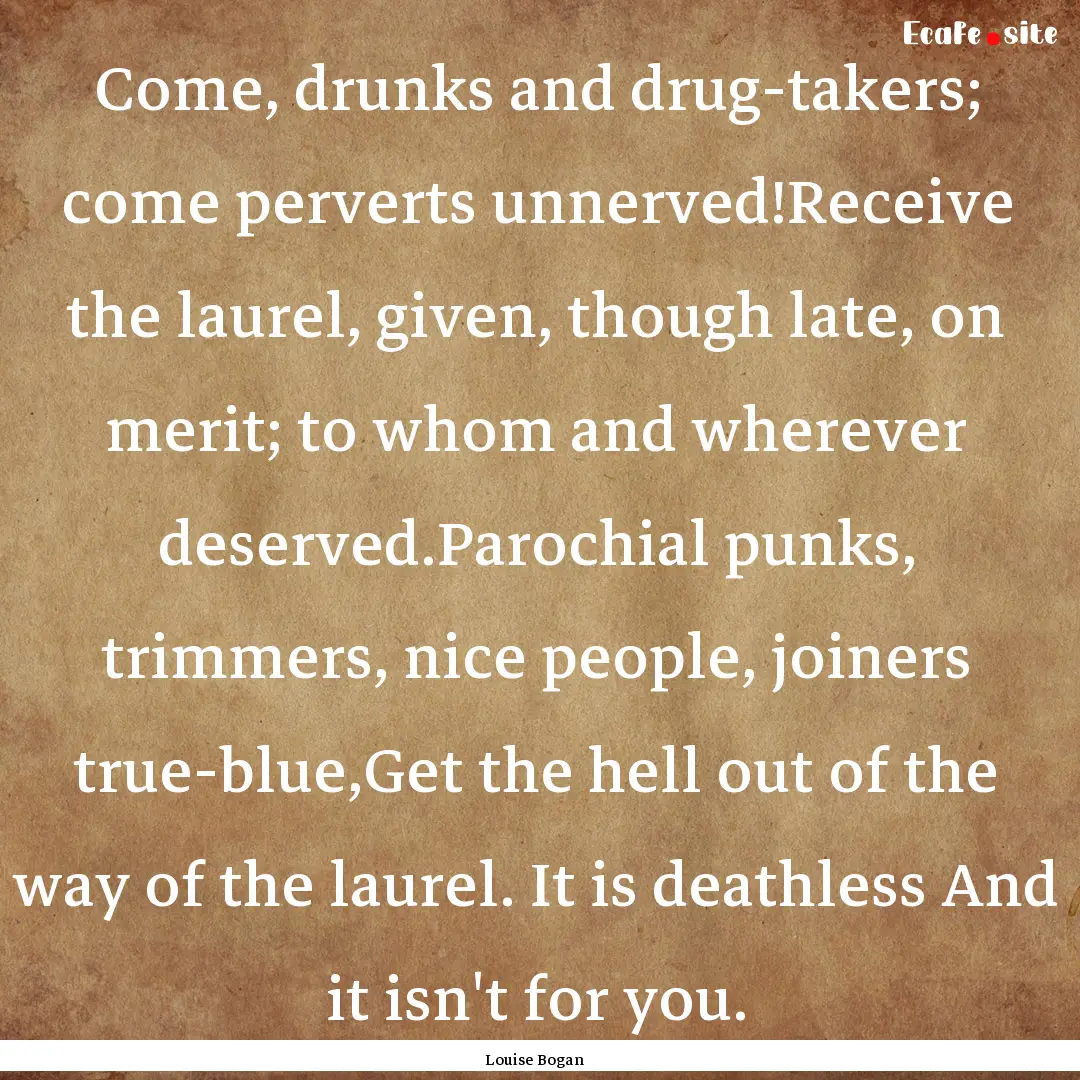 Come, drunks and drug-takers; come perverts.... : Quote by Louise Bogan