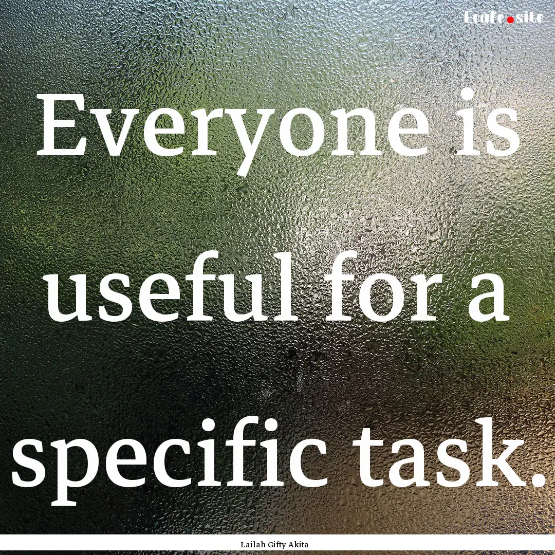 Everyone is useful for a specific task. : Quote by Lailah Gifty Akita