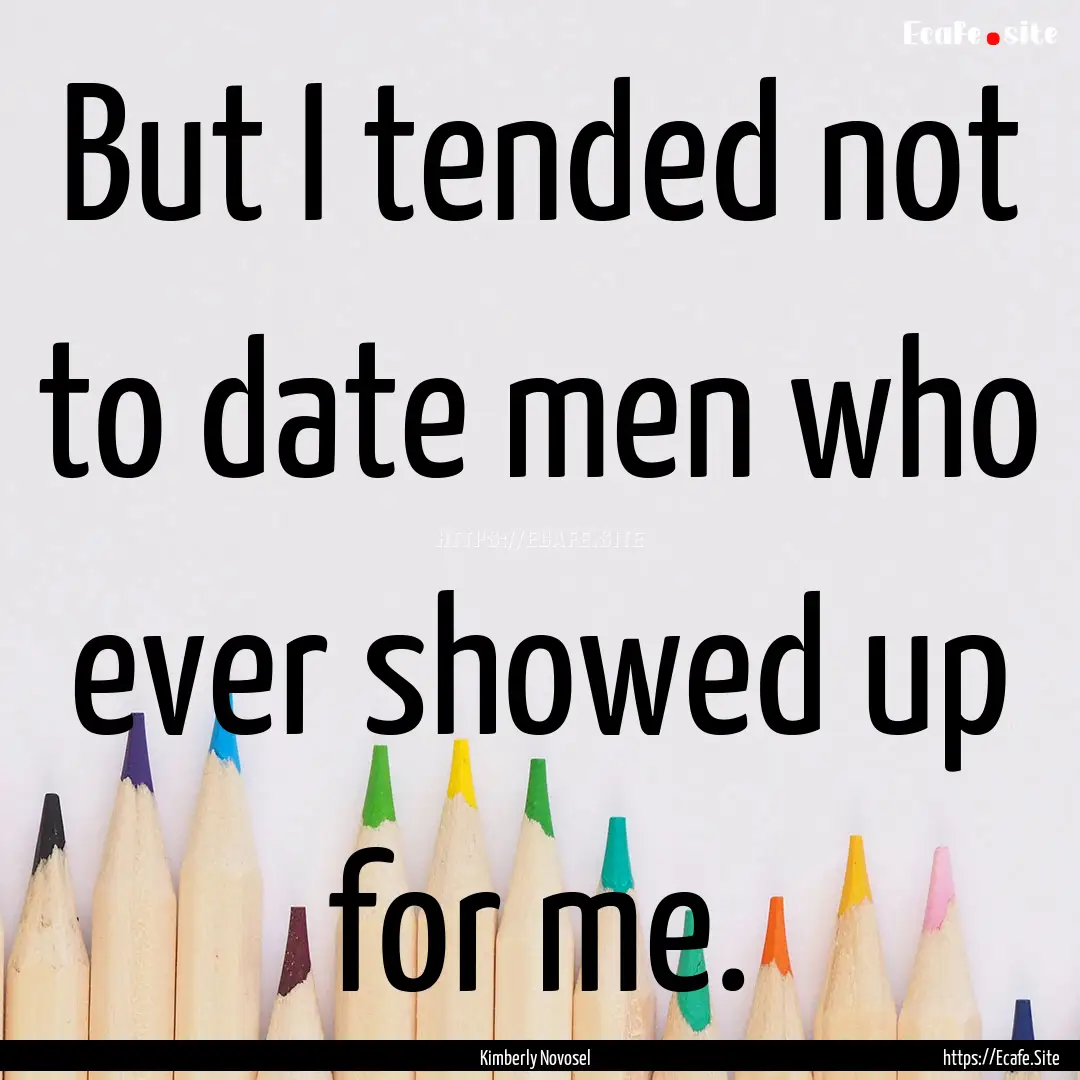 But I tended not to date men who ever showed.... : Quote by Kimberly Novosel