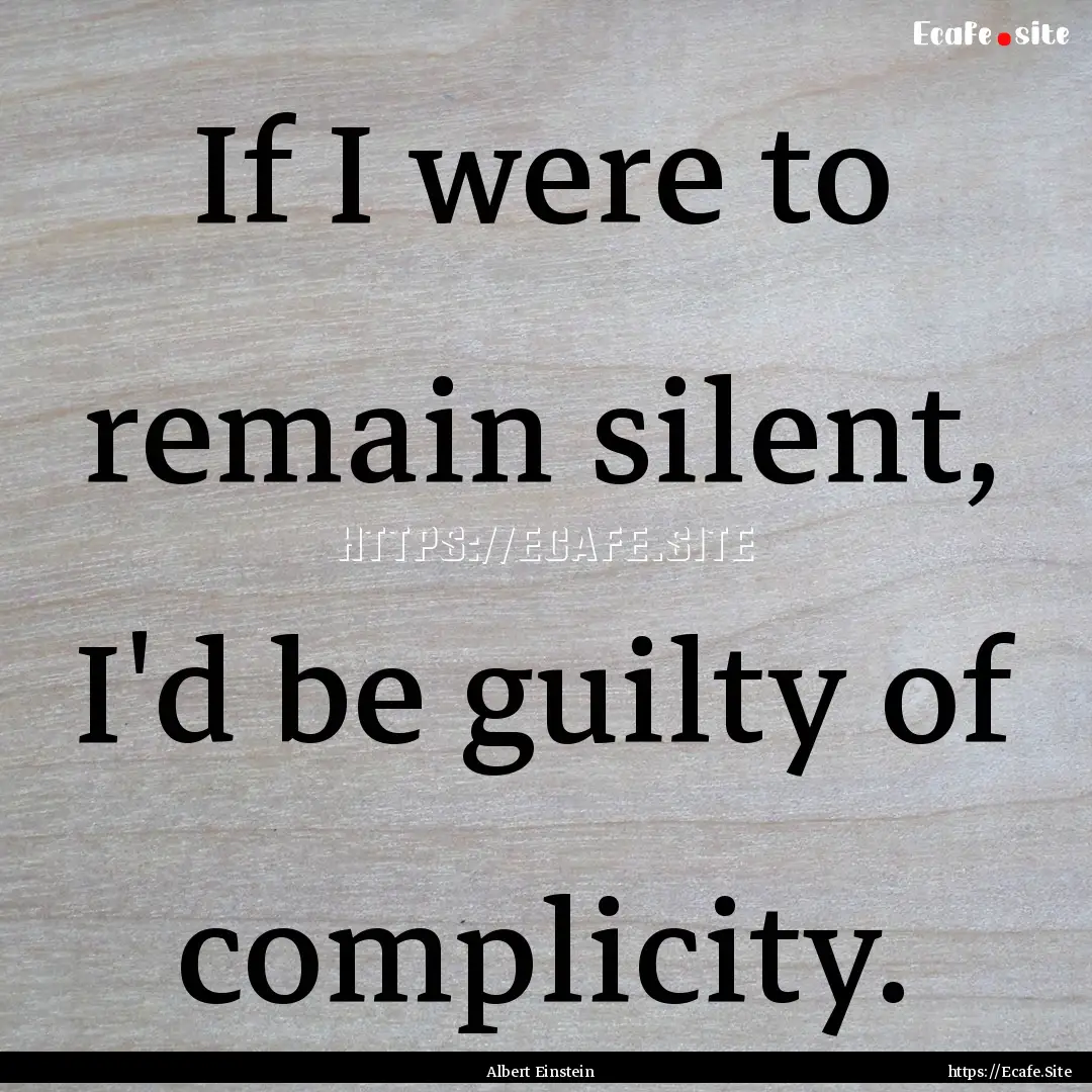 If I were to remain silent, I'd be guilty.... : Quote by Albert Einstein