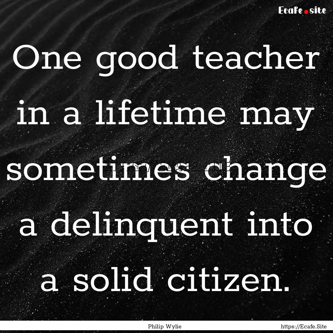 One good teacher in a lifetime may sometimes.... : Quote by Philip Wylie